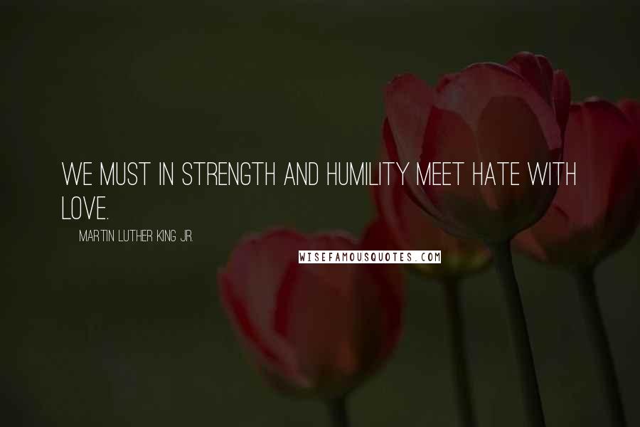 Martin Luther King Jr. Quotes: We must in strength and humility meet hate with love.