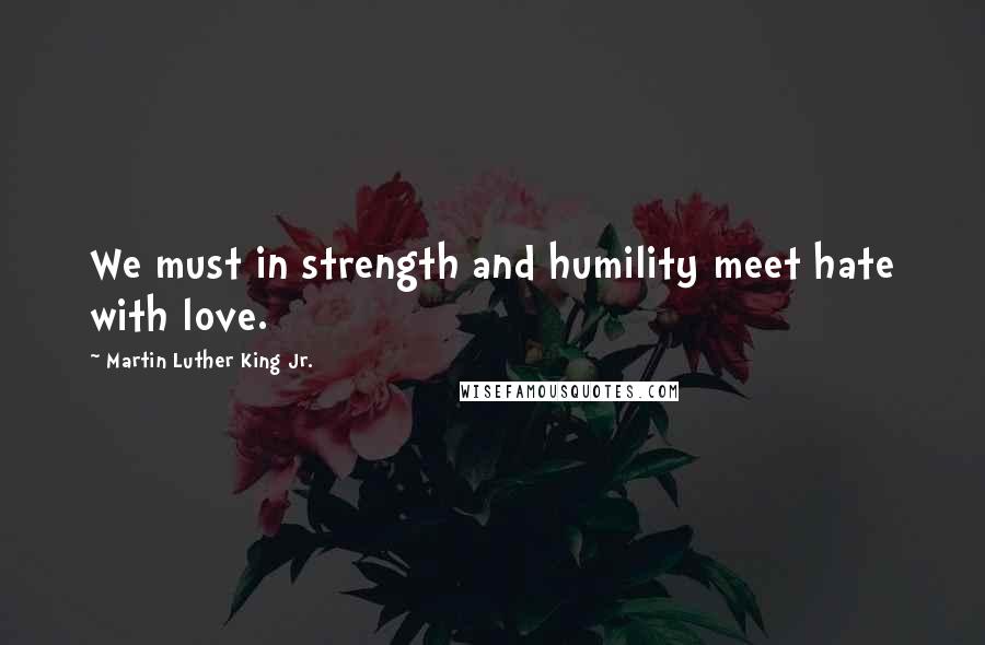 Martin Luther King Jr. Quotes: We must in strength and humility meet hate with love.