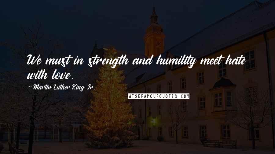 Martin Luther King Jr. Quotes: We must in strength and humility meet hate with love.