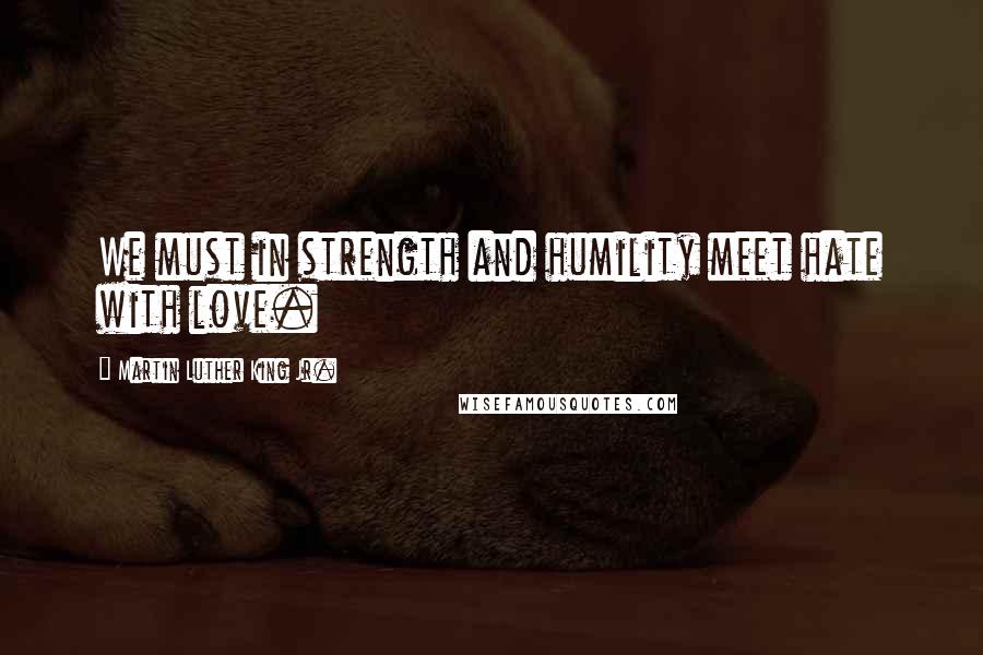 Martin Luther King Jr. Quotes: We must in strength and humility meet hate with love.