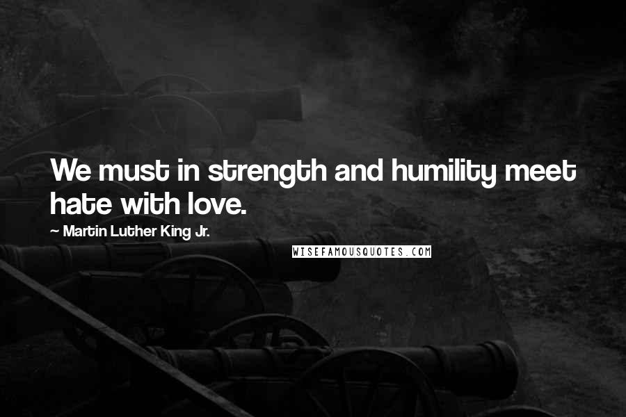 Martin Luther King Jr. Quotes: We must in strength and humility meet hate with love.