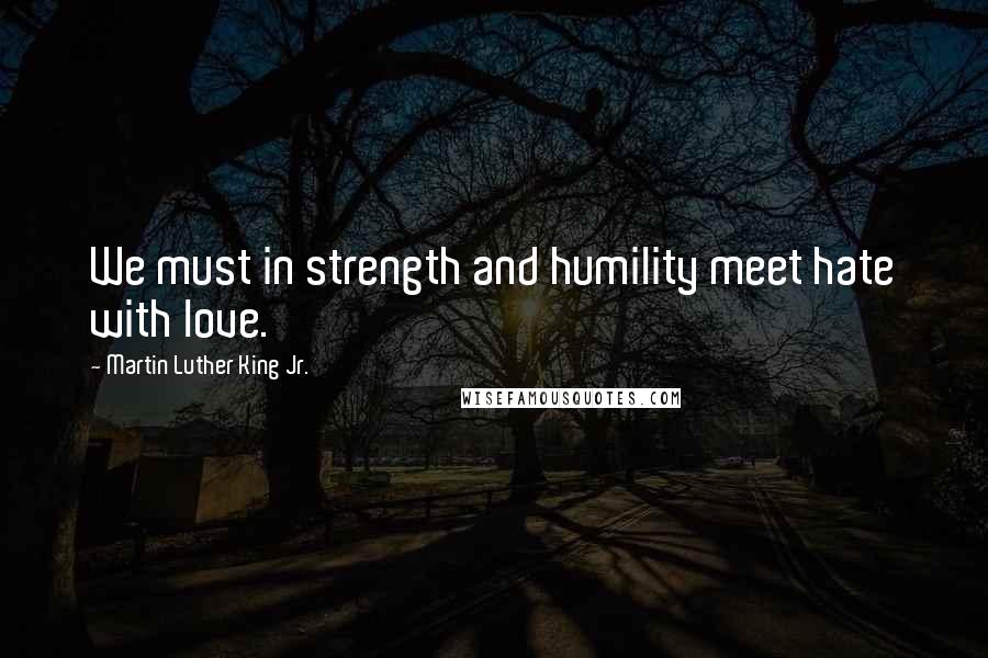 Martin Luther King Jr. Quotes: We must in strength and humility meet hate with love.