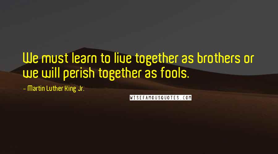 Martin Luther King Jr. Quotes: We must learn to live together as brothers or we will perish together as fools.