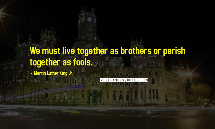 Martin Luther King Jr. Quotes: We must live together as brothers or perish together as fools.