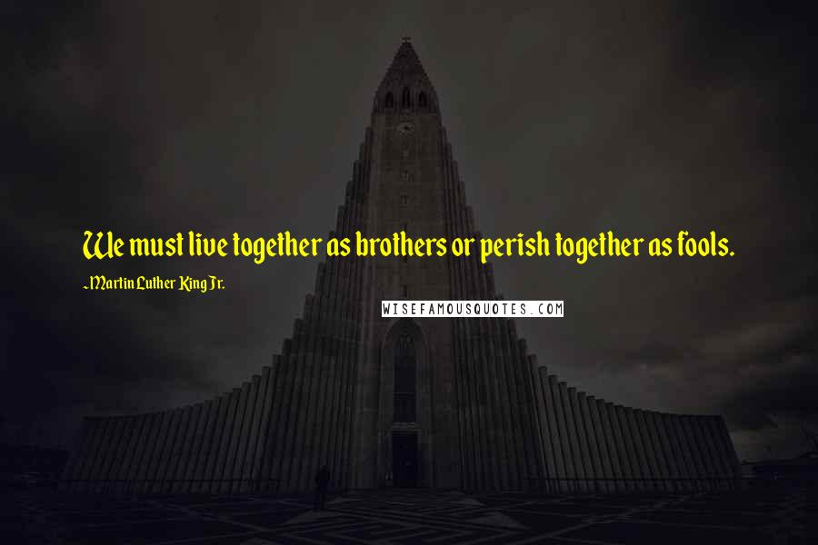 Martin Luther King Jr. Quotes: We must live together as brothers or perish together as fools.