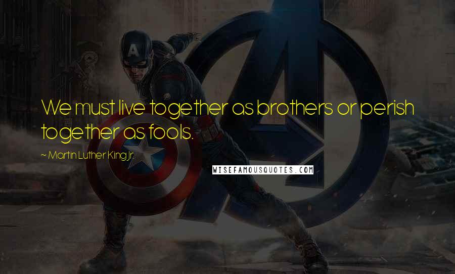 Martin Luther King Jr. Quotes: We must live together as brothers or perish together as fools.
