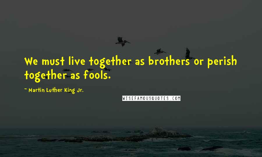 Martin Luther King Jr. Quotes: We must live together as brothers or perish together as fools.