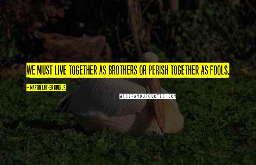 Martin Luther King Jr. Quotes: We must live together as brothers or perish together as fools.
