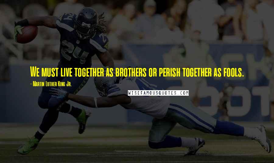 Martin Luther King Jr. Quotes: We must live together as brothers or perish together as fools.