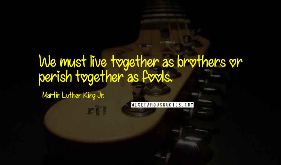 Martin Luther King Jr. Quotes: We must live together as brothers or perish together as fools.
