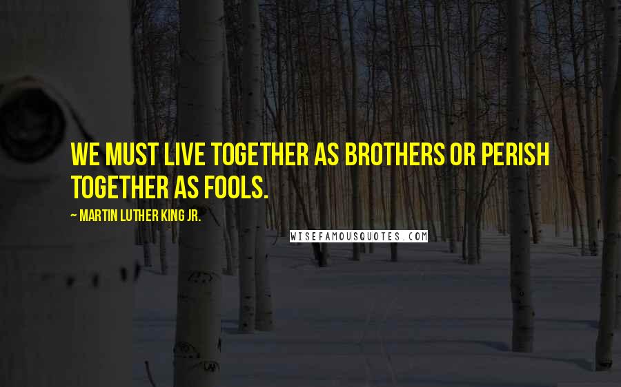 Martin Luther King Jr. Quotes: We must live together as brothers or perish together as fools.