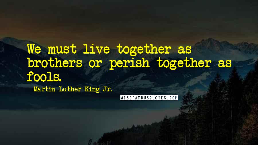 Martin Luther King Jr. Quotes: We must live together as brothers or perish together as fools.