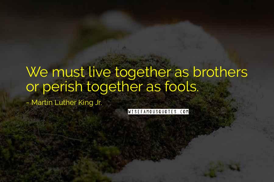 Martin Luther King Jr. Quotes: We must live together as brothers or perish together as fools.