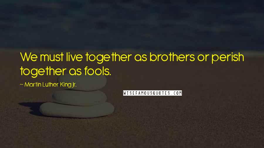 Martin Luther King Jr. Quotes: We must live together as brothers or perish together as fools.