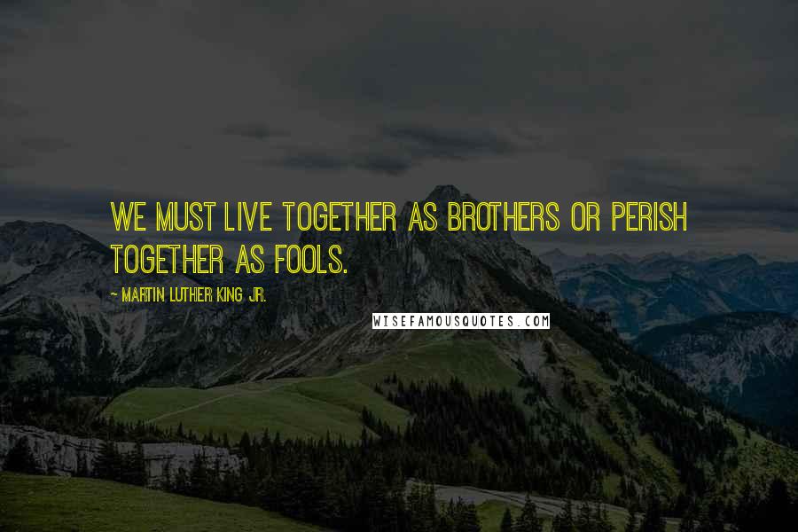 Martin Luther King Jr. Quotes: We must live together as brothers or perish together as fools.
