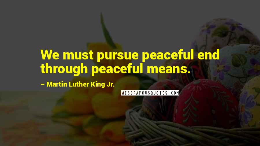 Martin Luther King Jr. Quotes: We must pursue peaceful end through peaceful means.