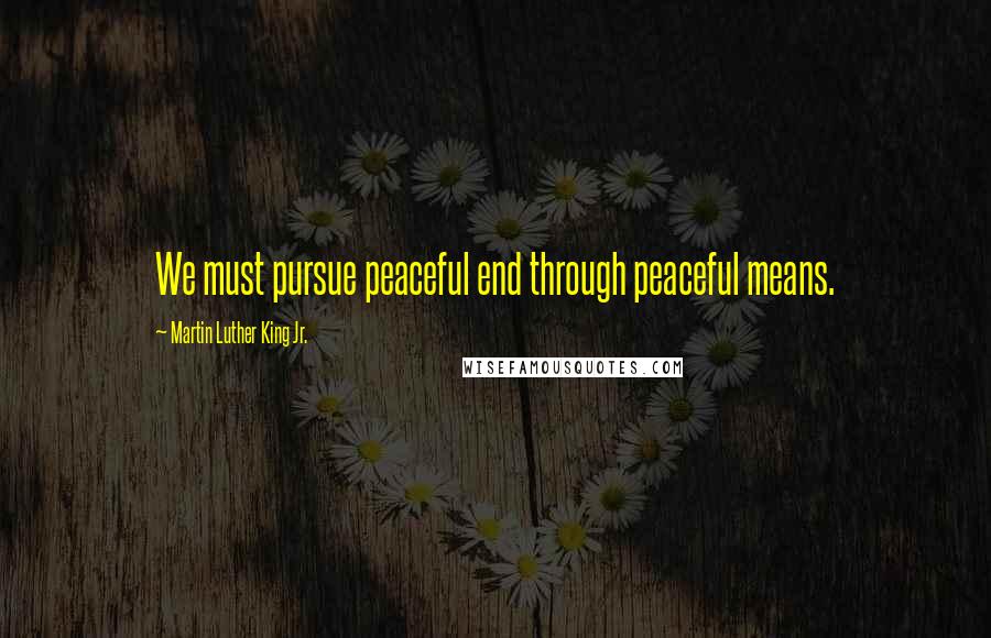 Martin Luther King Jr. Quotes: We must pursue peaceful end through peaceful means.