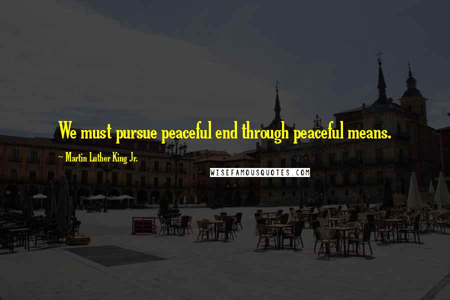 Martin Luther King Jr. Quotes: We must pursue peaceful end through peaceful means.