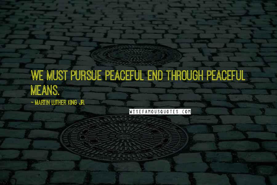 Martin Luther King Jr. Quotes: We must pursue peaceful end through peaceful means.