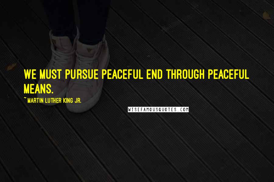 Martin Luther King Jr. Quotes: We must pursue peaceful end through peaceful means.