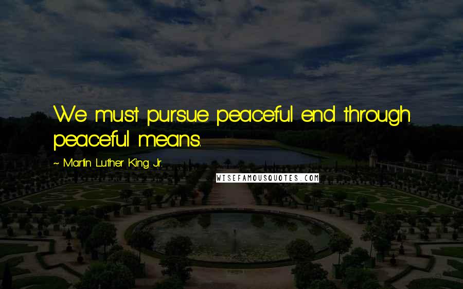 Martin Luther King Jr. Quotes: We must pursue peaceful end through peaceful means.