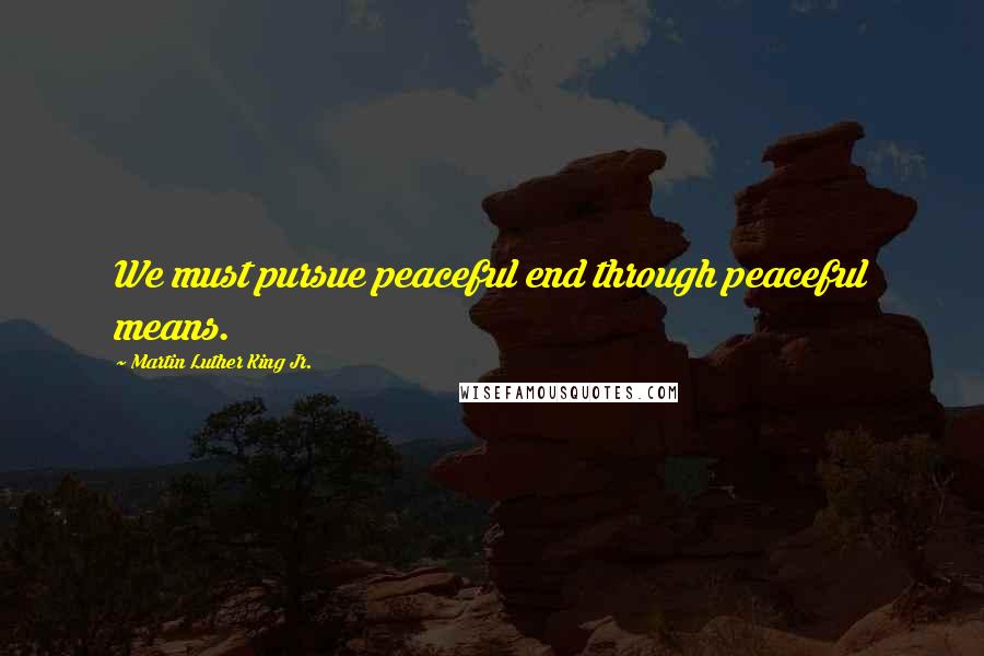 Martin Luther King Jr. Quotes: We must pursue peaceful end through peaceful means.