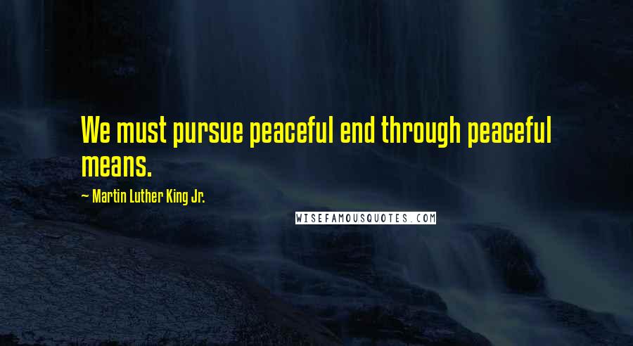 Martin Luther King Jr. Quotes: We must pursue peaceful end through peaceful means.