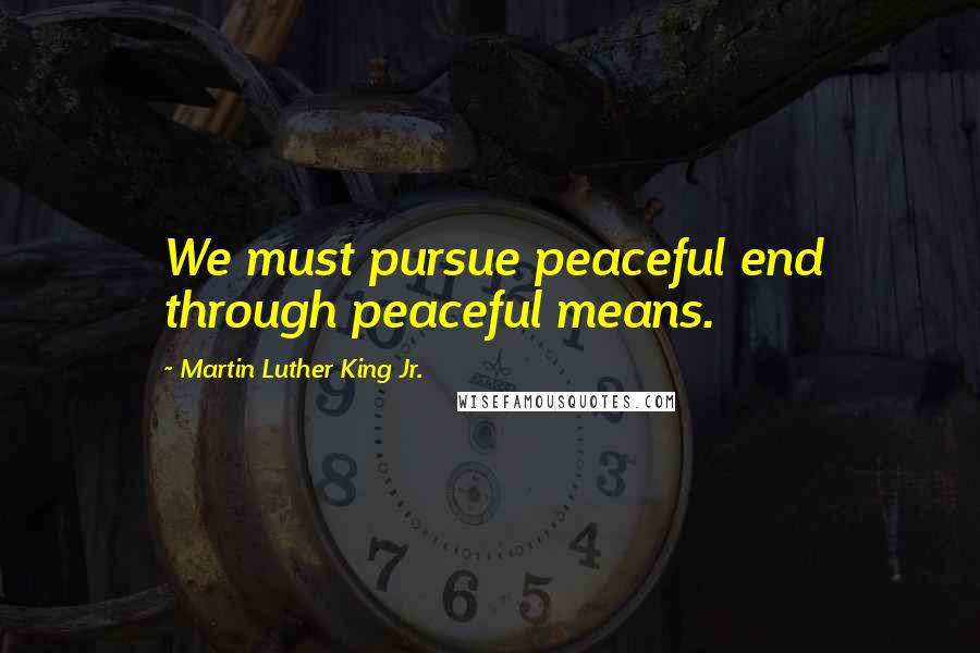 Martin Luther King Jr. Quotes: We must pursue peaceful end through peaceful means.