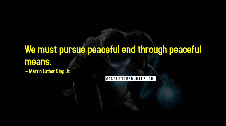 Martin Luther King Jr. Quotes: We must pursue peaceful end through peaceful means.