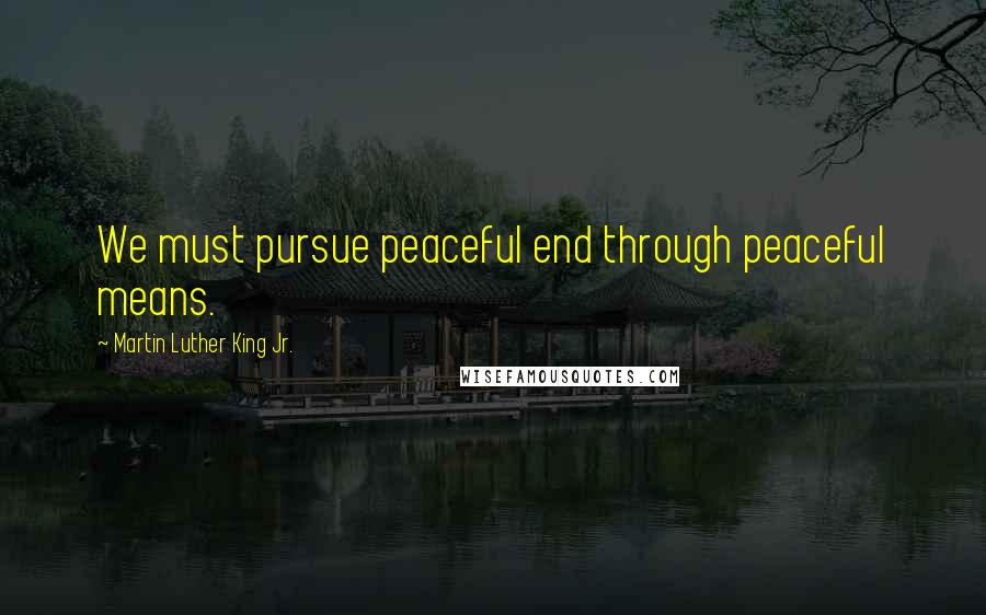 Martin Luther King Jr. Quotes: We must pursue peaceful end through peaceful means.