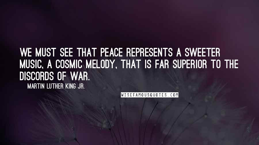 Martin Luther King Jr. Quotes: We must see that peace represents a sweeter music, a cosmic melody, that is far superior to the discords of war.