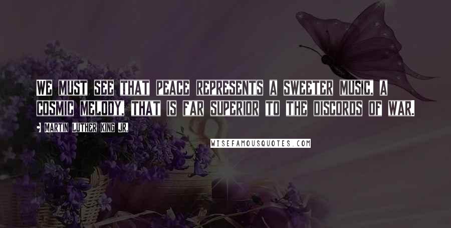 Martin Luther King Jr. Quotes: We must see that peace represents a sweeter music, a cosmic melody, that is far superior to the discords of war.