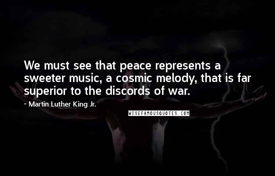 Martin Luther King Jr. Quotes: We must see that peace represents a sweeter music, a cosmic melody, that is far superior to the discords of war.