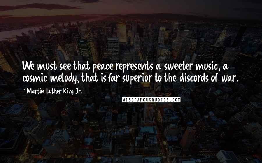 Martin Luther King Jr. Quotes: We must see that peace represents a sweeter music, a cosmic melody, that is far superior to the discords of war.