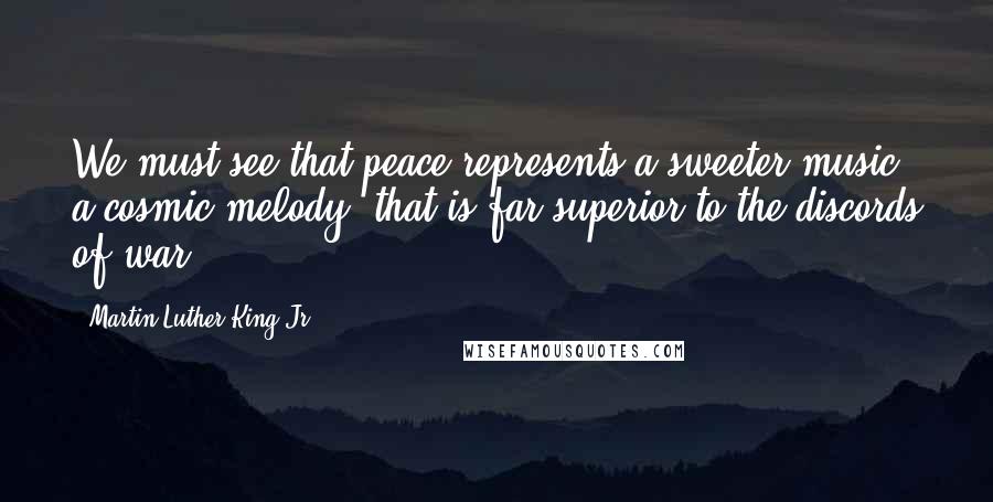 Martin Luther King Jr. Quotes: We must see that peace represents a sweeter music, a cosmic melody, that is far superior to the discords of war.