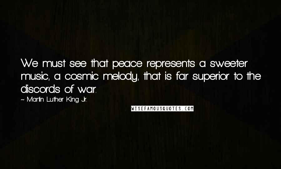 Martin Luther King Jr. Quotes: We must see that peace represents a sweeter music, a cosmic melody, that is far superior to the discords of war.