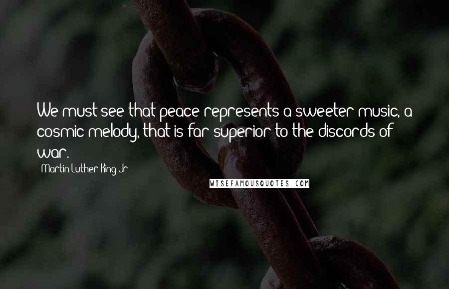 Martin Luther King Jr. Quotes: We must see that peace represents a sweeter music, a cosmic melody, that is far superior to the discords of war.