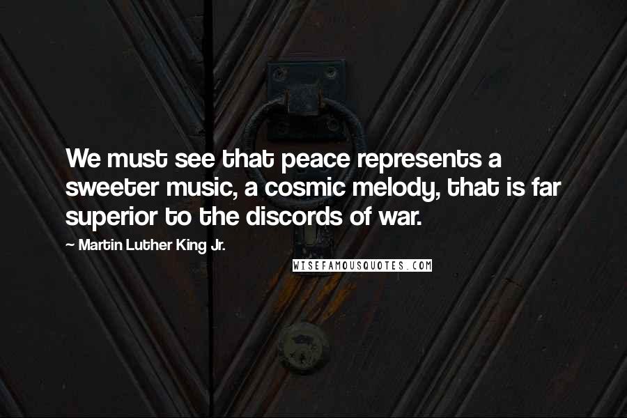 Martin Luther King Jr. Quotes: We must see that peace represents a sweeter music, a cosmic melody, that is far superior to the discords of war.