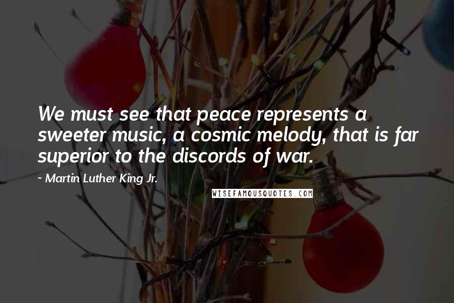 Martin Luther King Jr. Quotes: We must see that peace represents a sweeter music, a cosmic melody, that is far superior to the discords of war.