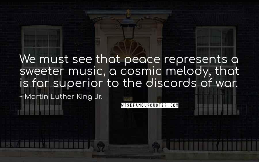 Martin Luther King Jr. Quotes: We must see that peace represents a sweeter music, a cosmic melody, that is far superior to the discords of war.