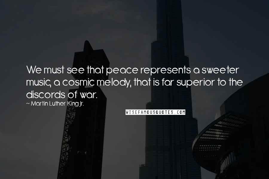 Martin Luther King Jr. Quotes: We must see that peace represents a sweeter music, a cosmic melody, that is far superior to the discords of war.