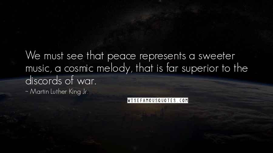 Martin Luther King Jr. Quotes: We must see that peace represents a sweeter music, a cosmic melody, that is far superior to the discords of war.