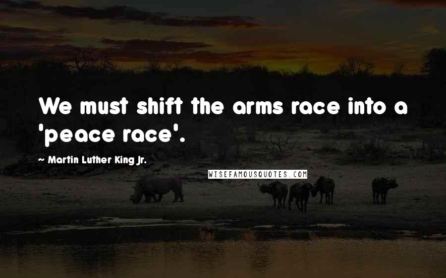Martin Luther King Jr. Quotes: We must shift the arms race into a 'peace race'.