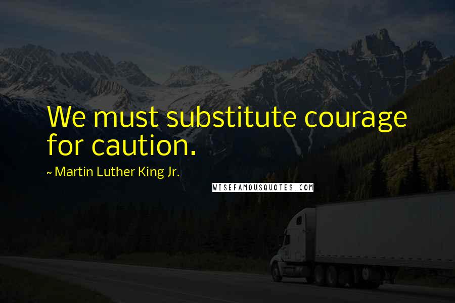 Martin Luther King Jr. Quotes: We must substitute courage for caution.