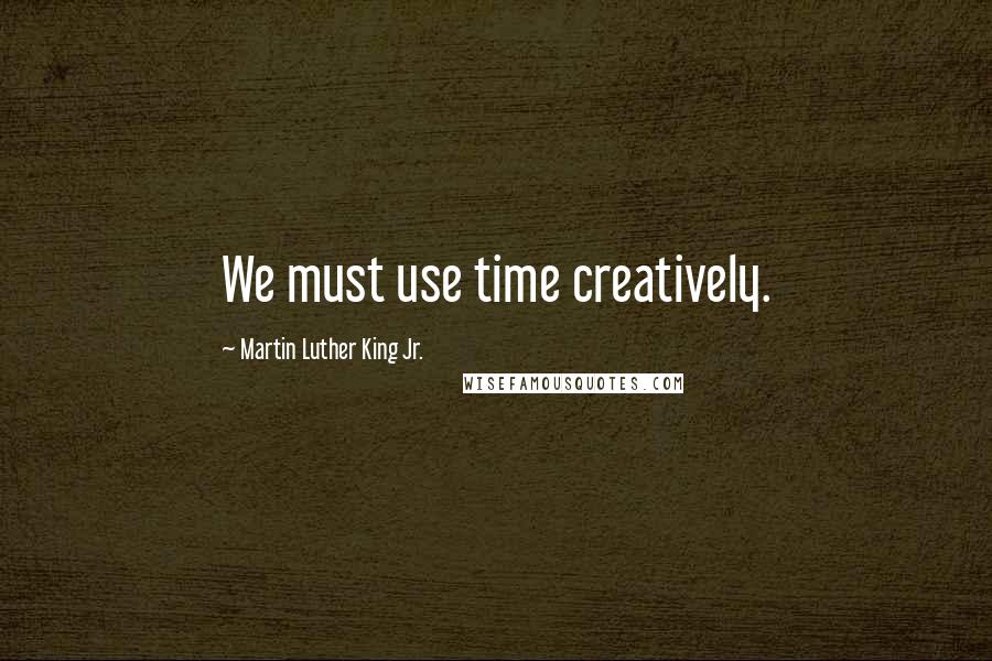 Martin Luther King Jr. Quotes: We must use time creatively.