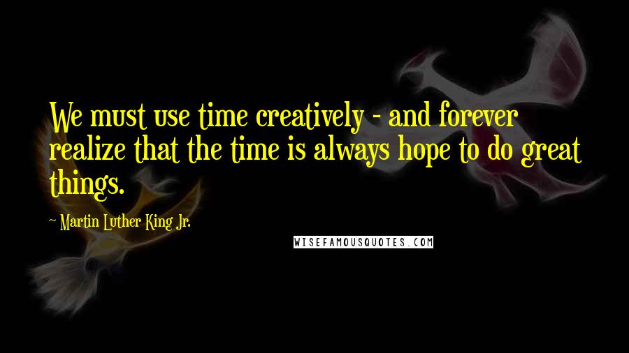 Martin Luther King Jr. Quotes: We must use time creatively - and forever realize that the time is always hope to do great things.