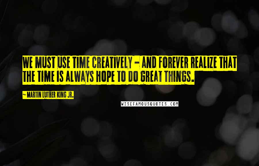 Martin Luther King Jr. Quotes: We must use time creatively - and forever realize that the time is always hope to do great things.