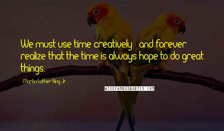 Martin Luther King Jr. Quotes: We must use time creatively - and forever realize that the time is always hope to do great things.