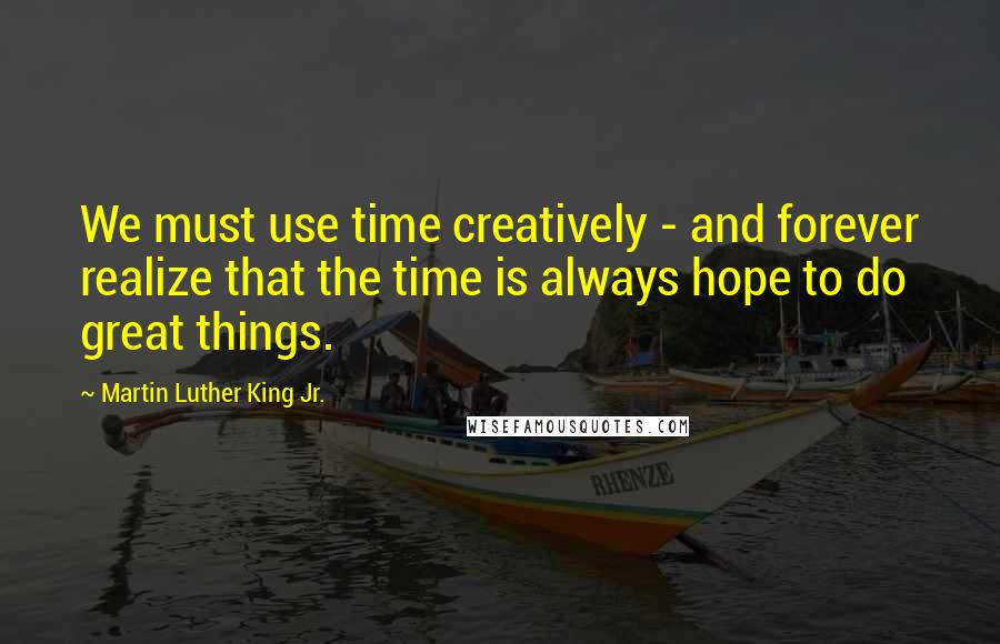 Martin Luther King Jr. Quotes: We must use time creatively - and forever realize that the time is always hope to do great things.