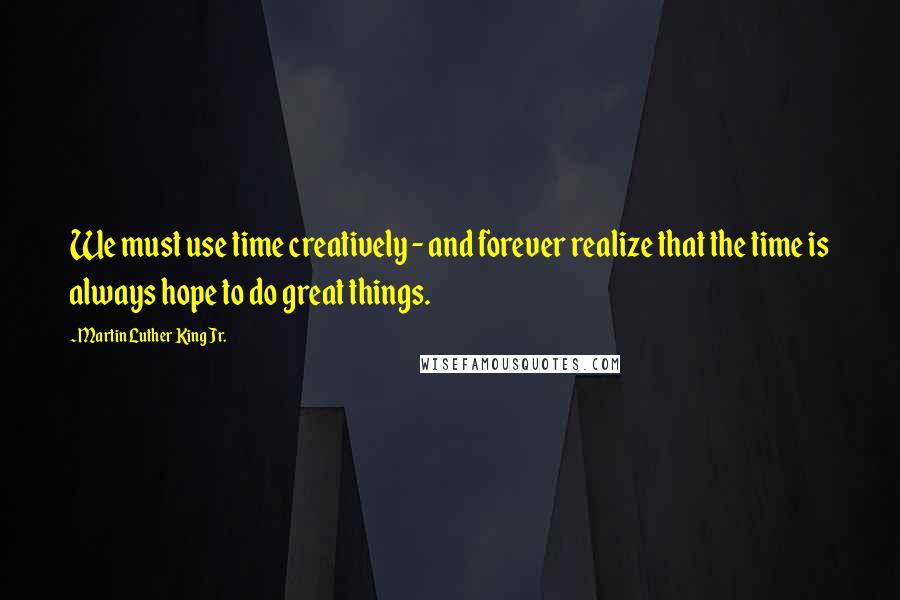 Martin Luther King Jr. Quotes: We must use time creatively - and forever realize that the time is always hope to do great things.